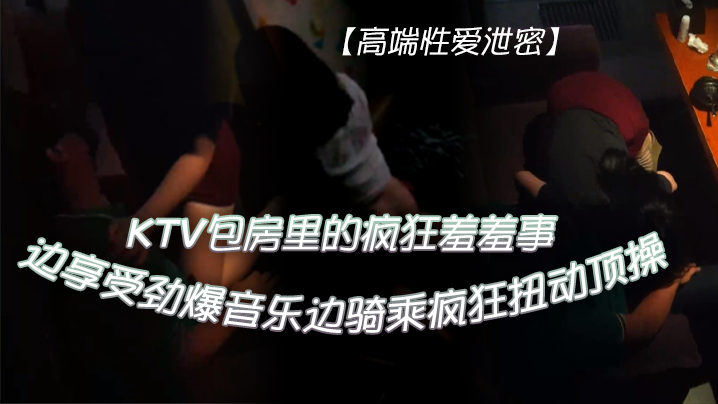 KTV包房狂野骑乘 极品美女扭腰爆操直顶高潮