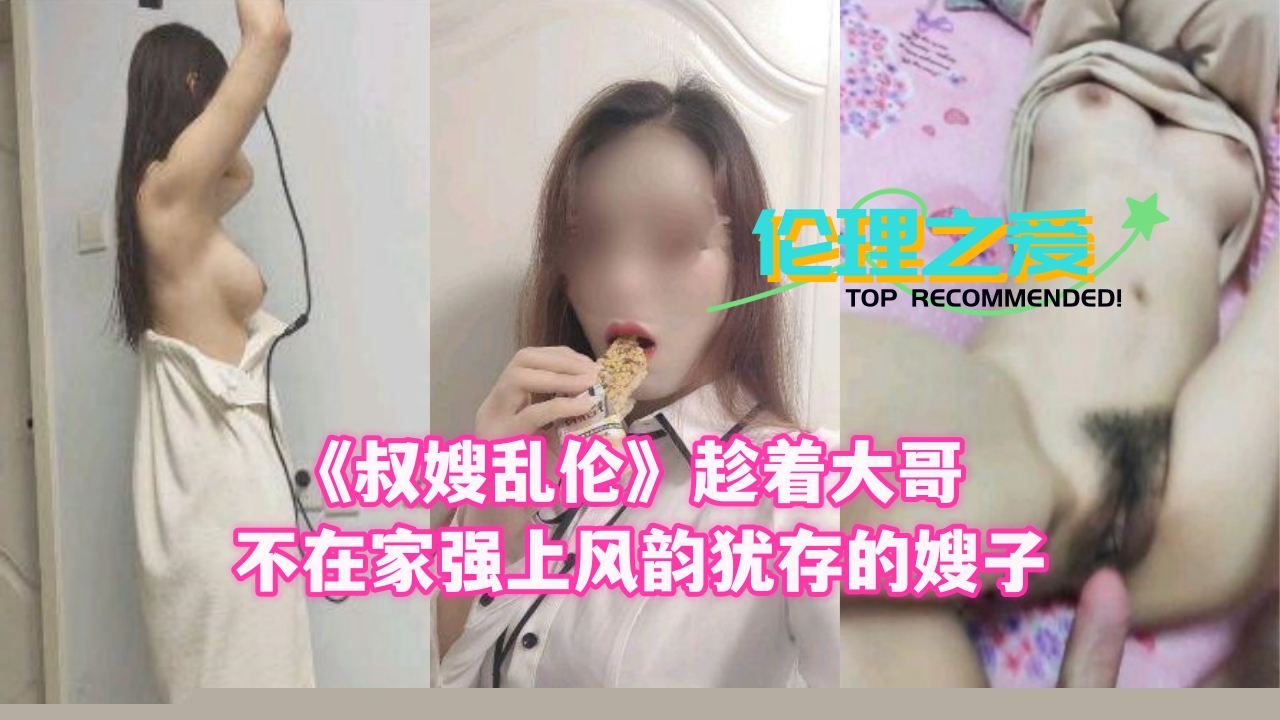 大哥外出偷情人妻 饥渴小叔夜袭美艳嫂嫂 乱伦骑乘激烈中出实录