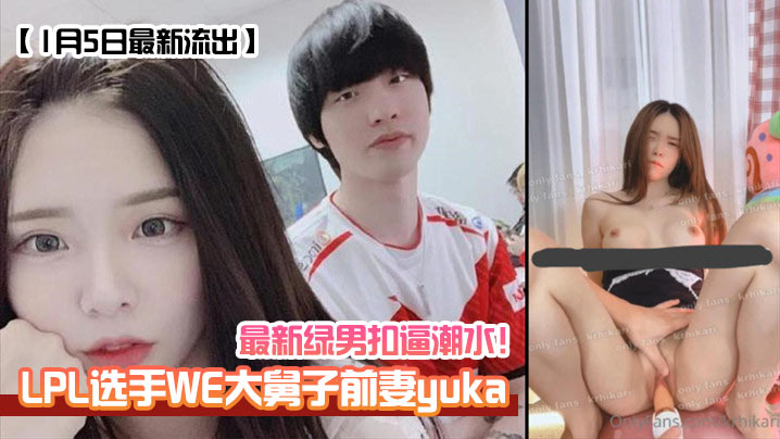 LPL选手WE大舅子前妻yuka 1月5日最新流出 极品人妻被绿男狂操 骚穴扣到潮水狂喷