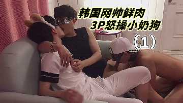 韩国网红鲜肉猛干小奶狗！激烈3P肉搏战内射连发