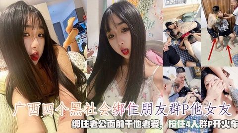 广西黑帮4人轮奸实录：绑兄弟当面奸其女友，捆老公现场干他老婆，4P开火车群交盛宴