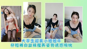 大学生超美小姐姐牛仔短裤白丝袜摆弄姿势诱惑吸吮