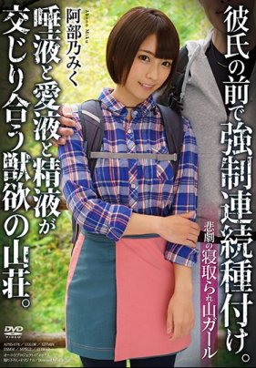 悲劇の寝取られ山ール 彼氏の前で強制連続種付け。唾液と愛液と精液が交じり合う獣欲の山荘。 阿部乃みく