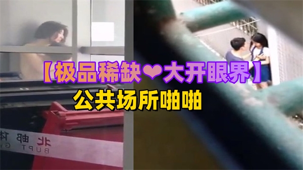 极品稀缺！公共场所啪啪被偷拍 骚货当众发情狂干内射