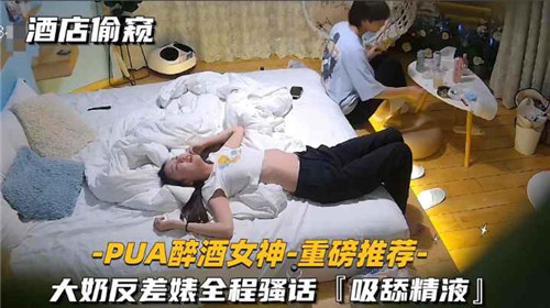 酒店偷窥下药诱奸醉酒女神！巨乳反差婊全程浪叫吸舔吞精实录