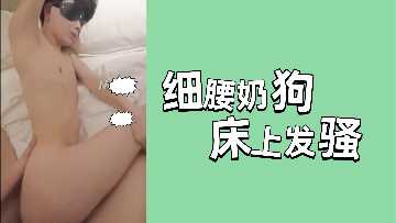 极品细腰小奶狗床上发骚，骚穴湿透狂叫求插爆