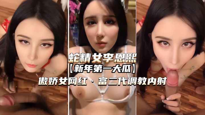 【蛇精女李恩熙】傲娇女网红被富二代调教内射!