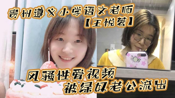贵州遵义小学语文老师【王悦蓉】风骚性爱视频被绿奴老公流出，表面上的人民教师，私下发起骚来不输任何人！