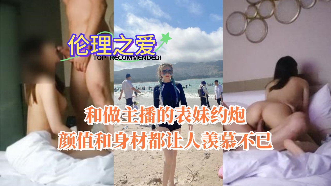 我把人气主播表妹搞上床！绝世美颜和魔鬼身材，禁忌偷情爽到欲仙欲死！